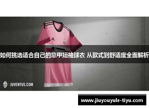 如何挑选适合自己的意甲短袖球衣 从款式到舒适度全面解析