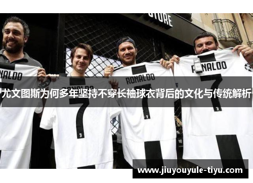 尤文图斯为何多年坚持不穿长袖球衣背后的文化与传统解析