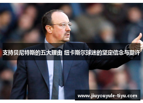 支持贝尼特斯的五大理由 纽卡斯尔球迷的坚定信念与期许