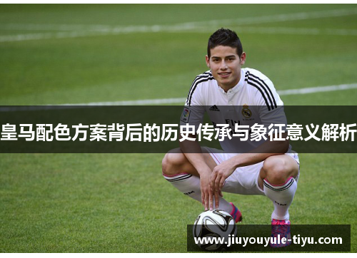 皇马配色方案背后的历史传承与象征意义解析