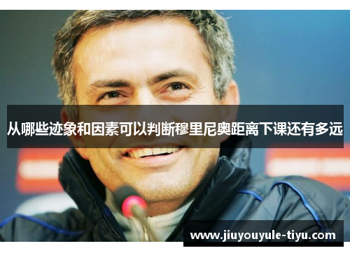 从哪些迹象和因素可以判断穆里尼奥距离下课还有多远