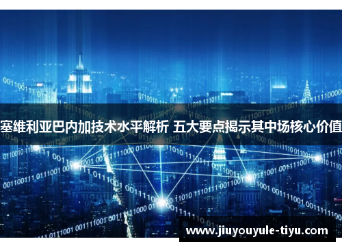 塞维利亚巴内加技术水平解析 五大要点揭示其中场核心价值