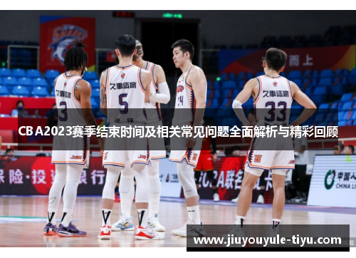 CBA2023赛季结束时间及相关常见问题全面解析与精彩回顾