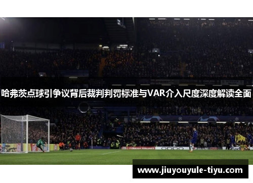 哈弗茨点球引争议背后裁判判罚标准与VAR介入尺度深度解读全面