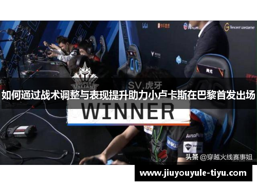 如何通过战术调整与表现提升助力小卢卡斯在巴黎首发出场