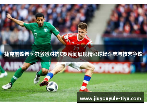 捷克前锋希季尔激烈对抗C罗瞬间展现精彩球场斗志与技艺争锋