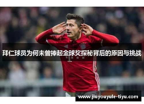 拜仁球员为何未曾捧起金球奖探秘背后的原因与挑战