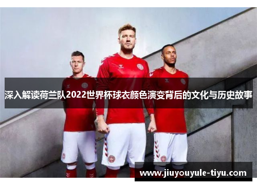 深入解读荷兰队2022世界杯球衣颜色演变背后的文化与历史故事